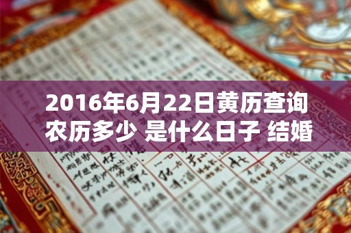 2016年6月22日黄历查询 农历多少 是什么日子 结婚吉时 2016年6月22日黄历查询 农历多少 是什么日子 结婚吉时