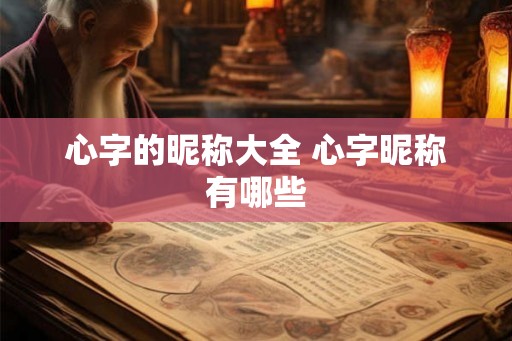 心字的昵称大全 心字昵称有哪些 心字的昵称大全 心字昵称有哪些