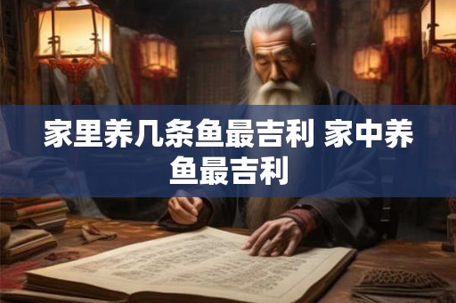 家里养几条鱼最吉利 家中养鱼最吉利