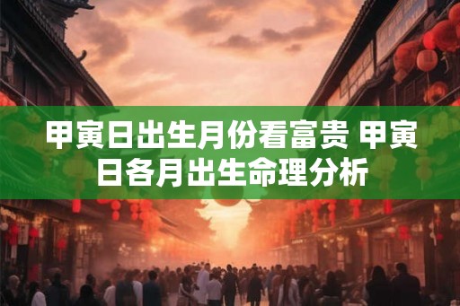 甲寅日出生月份看富贵 甲寅日各月出生命理分析