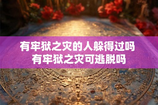有牢狱之灾的人躲得过吗 有牢狱之灾可逃脱吗