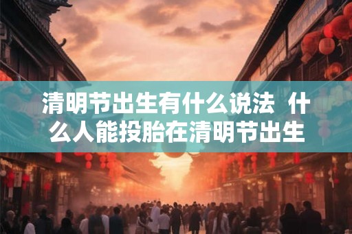 清明节出生有什么说法  什么人能投胎在清明节出生