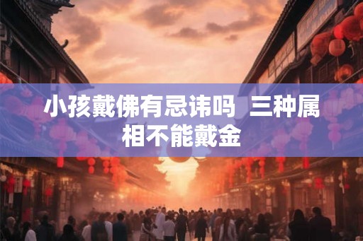 小孩戴佛有忌讳吗  三种属相不能戴金