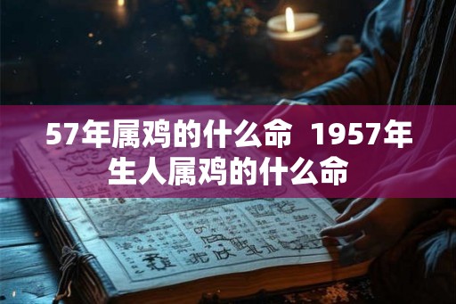 57年属鸡的什么命 1957年生人属鸡的什么命 57年属鸡的什么命 1957年生人属鸡的什么命