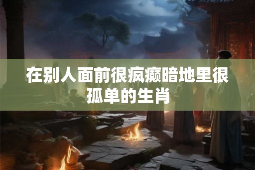 在别人面前很疯癫暗地里很孤单的生肖