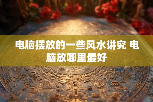 电脑摆放的一些风水讲究 电脑放哪里最好