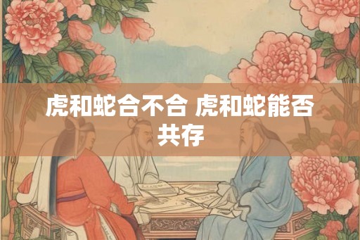 虎和蛇合不合 虎和蛇能否共存