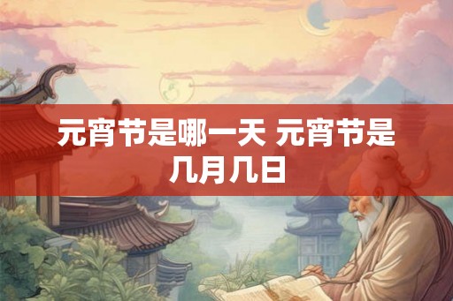 元宵节是哪一天 元宵节是几月几日 元宵节是哪一天 元宵节是几月几日