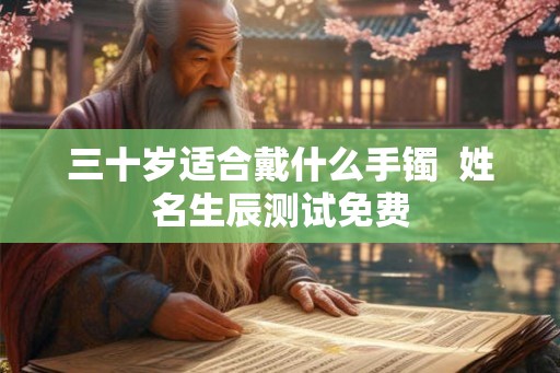 三十岁适合戴什么手镯  姓名生辰测试免费