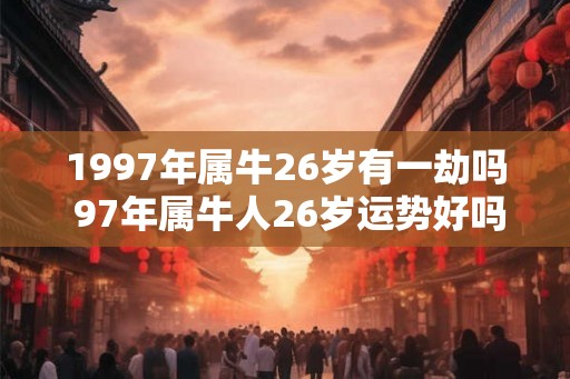 1997年属牛26岁有一劫吗 97年属牛人26岁运势好吗