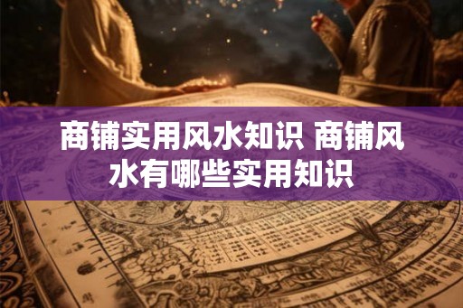 商铺实用风水知识 商铺风水有哪些实用知识