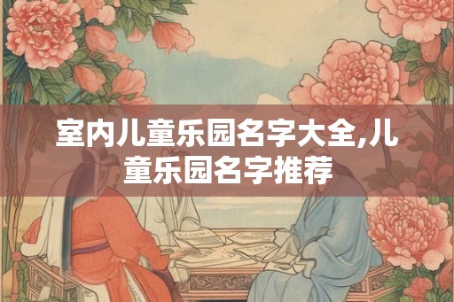 室内儿童乐园名字大全,儿童乐园名字推荐