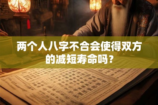 两个人八字不合会使得双方的减短寿命吗? 两个人八字不合会使得双方的减短寿命吗?