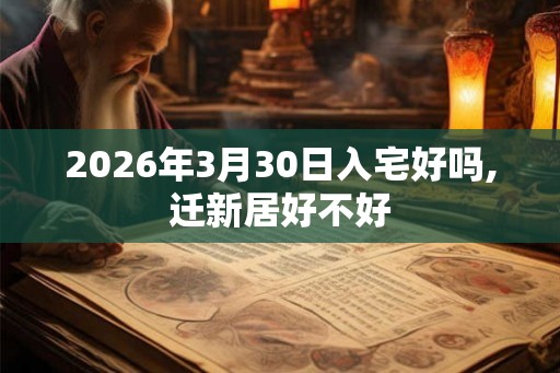 2026年3月30日入宅好吗,迁新居好不好 2026年3月30日入宅好吗,迁新居好不好