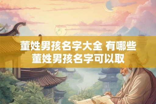 董姓男孩名字大全 有哪些董姓男孩名字可以取