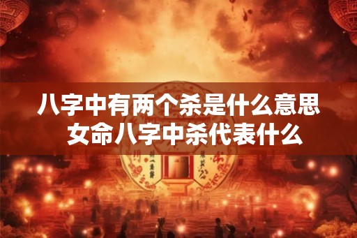 八字中有两个杀是什么意思  女命八字中杀代表什么