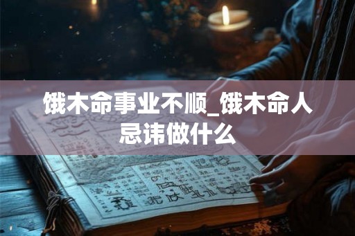 饿木命事业不顺_饿木命人忌讳做什么