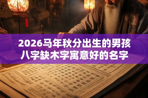 2026马年秋分出生的男孩八字缺木字寓意好的名字