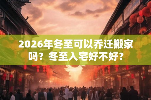 2026年冬至可以乔迁搬家吗？冬至入宅好不好？
