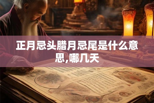 正月忌头腊月忌尾是什么意思,哪几天