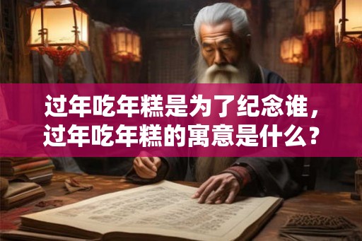 过年吃年糕是为了纪念谁，过年吃年糕的寓意是什么？