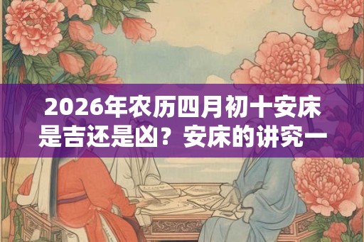2026年农历四月初十安床是吉还是凶？安床的讲究一览表！