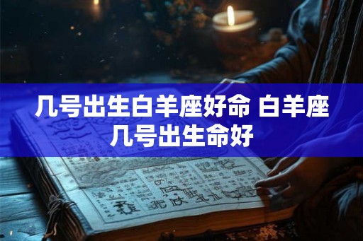 几号出生白羊座好命 白羊座几号出生命好
