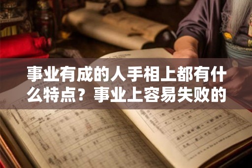 事业有成的人手相上都有什么特点?事业上容易失败的人手相是什么样的? 事业有成的人手相上都有什么特点?事业上容易失败的人手相是什么样的?