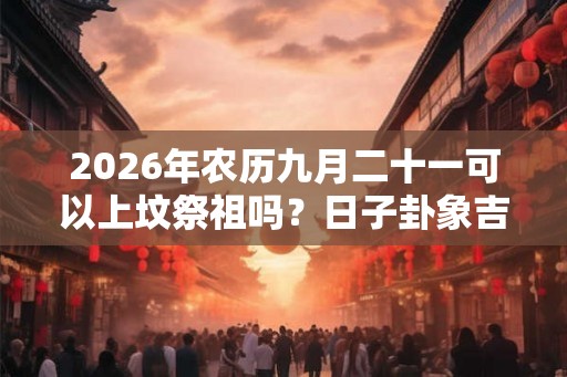 2026年农历九月二十一可以上坟祭祖吗？日子卦象吉凶？