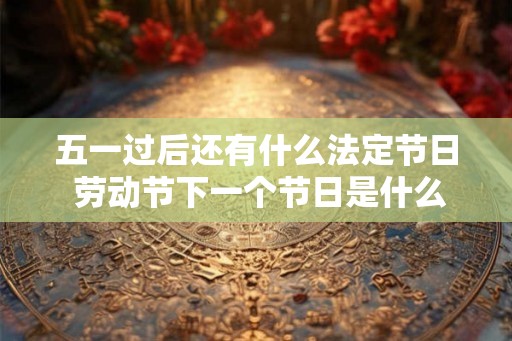 五一过后还有什么法定节日 劳动节下一个节日是什么
