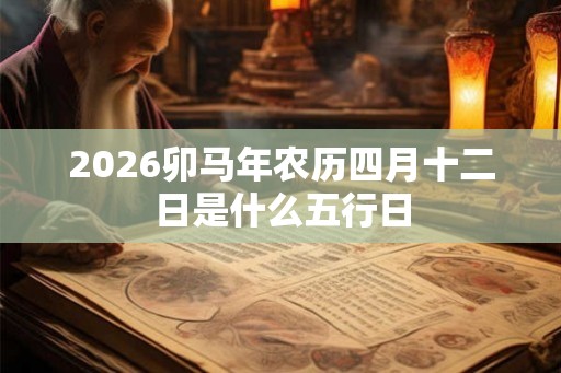 2026卯马年农历四月十二日是什么五行日 2026卯马年农历四月十二日是什么五行日