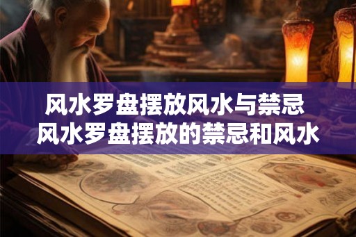 风水罗盘摆放风水与禁忌 风水罗盘摆放的禁忌和风水是什么