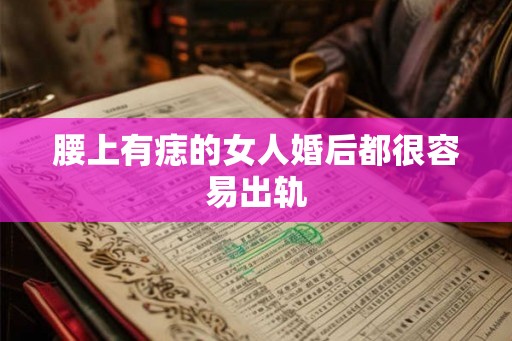 腰上有痣的女人婚后都很容易出轨 腰上有痣的女人婚后都很容易出轨