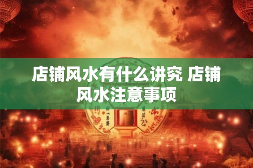 店铺风水有什么讲究 店铺风水注意事项