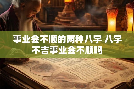 事业会不顺的两种八字 八字不吉事业会不顺吗