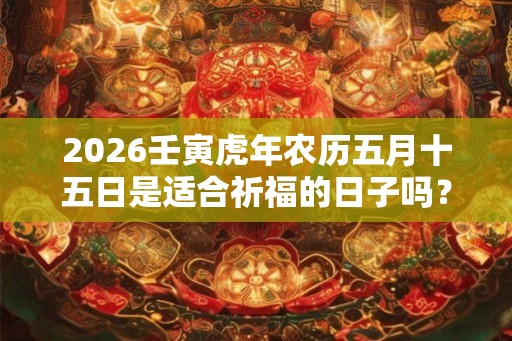 2026壬寅虎年农历五月十五日是适合祈福的日子吗？
