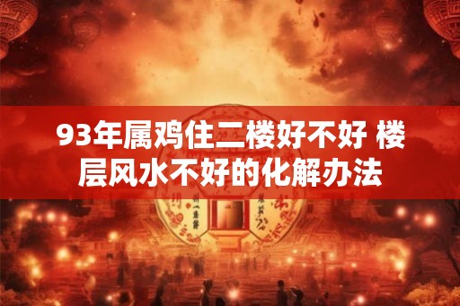 93年属鸡住二楼好不好 楼层风水不好的化解办法 93年属鸡住二楼好不好 楼层风水不好的化解办法
