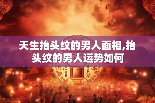 天生抬头纹的男人面相,抬头纹的男人运势如何