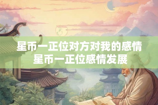 星币一正位对方对我的感情 星币一正位感情发展