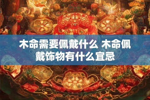 木命需要佩戴什么 木命佩戴饰物有什么宜忌