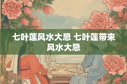 七叶莲风水大忌 七叶莲带来风水大忌 七叶莲风水大忌 七叶莲带来风水大忌