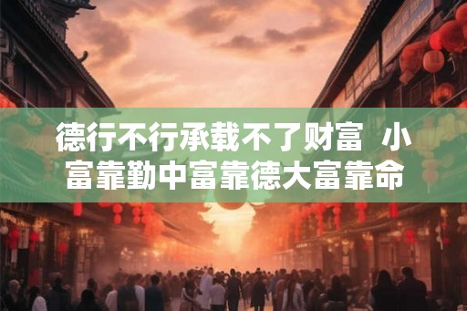 德行不行承载不了财富  小富靠勤中富靠德大富靠命