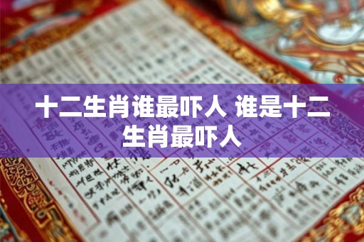 十二生肖谁最吓人 谁是十二生肖最吓人 十二生肖谁最吓人 谁是十二生肖最吓人