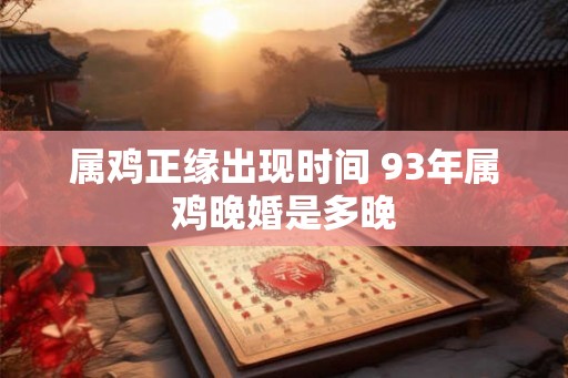 属鸡正缘出现时间 93年属鸡晚婚是多晚