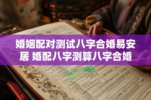 婚姻配对测试八字合婚易安居 婚配八字测算八字合婚