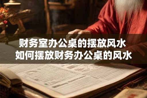 财务室办公桌的摆放风水 如何摆放财务办公桌的风水