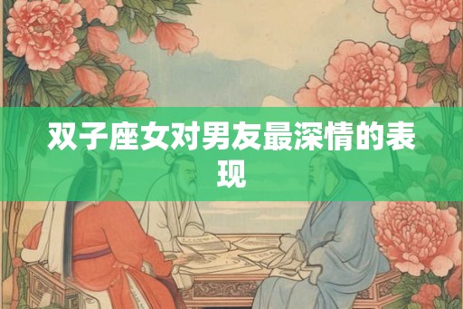 双子座女对男友最深情的表现