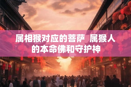 属相猴对应的菩萨  属猴人的本命佛和守护神