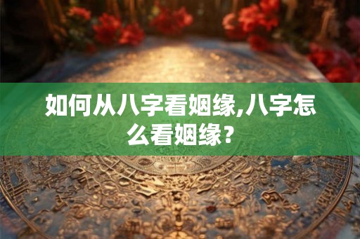 如何从八字看姻缘,八字怎么看姻缘? 如何从八字看姻缘,八字怎么看姻缘?