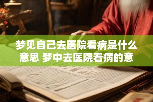 梦见自己去医院看病是什么意思 梦中去医院看病的意义